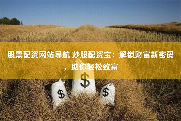 股票配资网站导航 炒股配资宝：解锁财富新密码，助你轻松致富