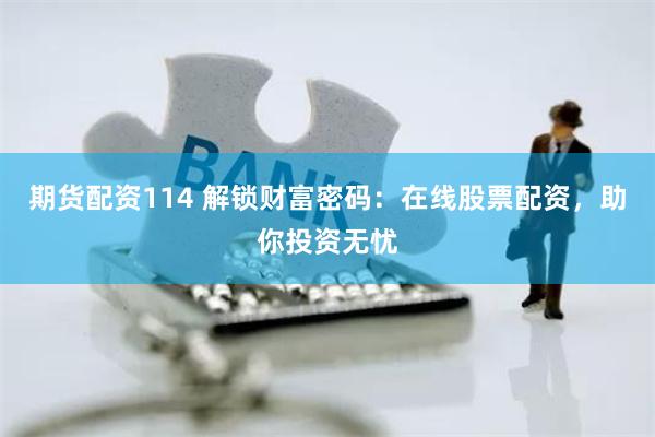 期货配资114 解锁财富密码：在线股票配资，助你投资无忧