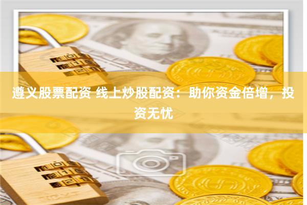 遵义股票配资 线上炒股配资：助你资金倍增，投资无忧