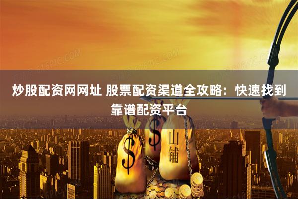 炒股配资网网址 股票配资渠道全攻略：快速找到靠谱配资平台