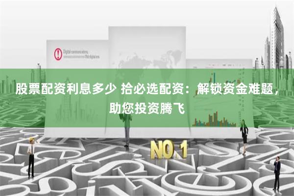 股票配资利息多少 拾必选配资：解锁资金难题，助您投资腾飞