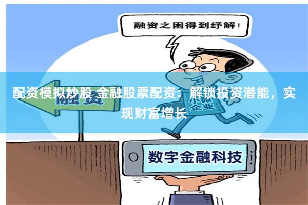 配资模拟炒股 金融股票配资：解锁投资潜能，实现财富增长
