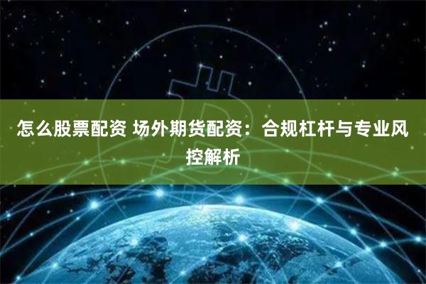 怎么股票配资 场外期货配资：合规杠杆与专业风控解析