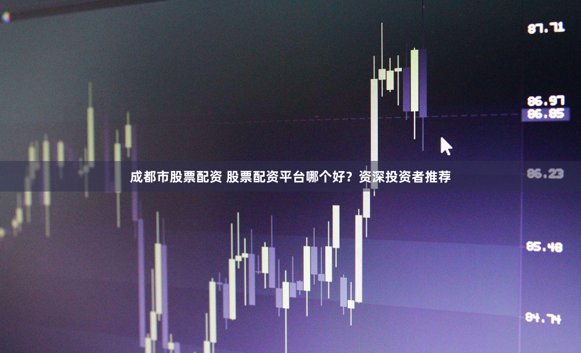 成都市股票配资 股票配资平台哪个好？资深投资者推荐