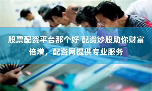 股票配资平台那个好 配资炒股助你财富倍增，配资网提供专业服务