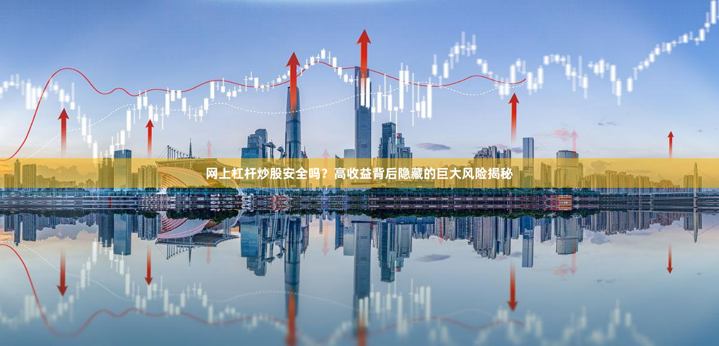 网上杠杆炒股安全吗？高收益背后隐藏的巨大风险揭秘