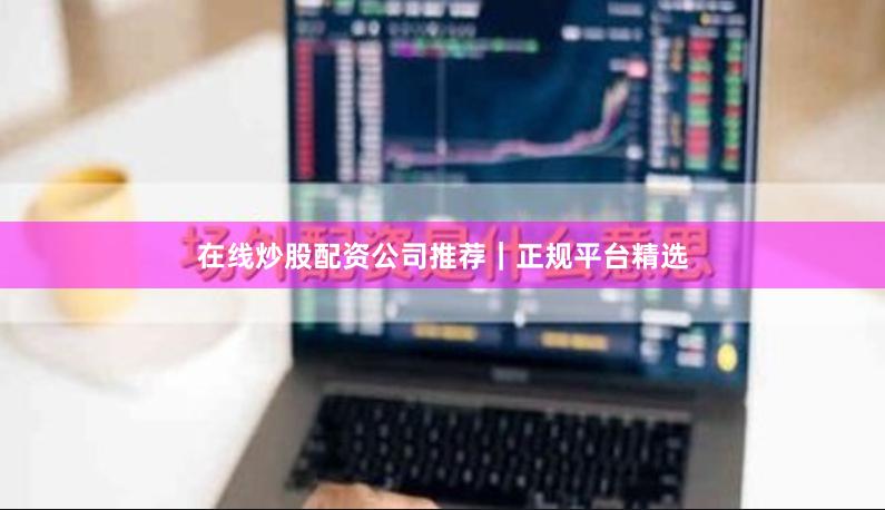 在线炒股配资公司推荐｜正规平台精选