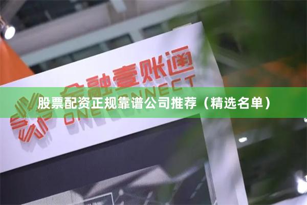 股票配资正规靠谱公司推荐（精选名单）