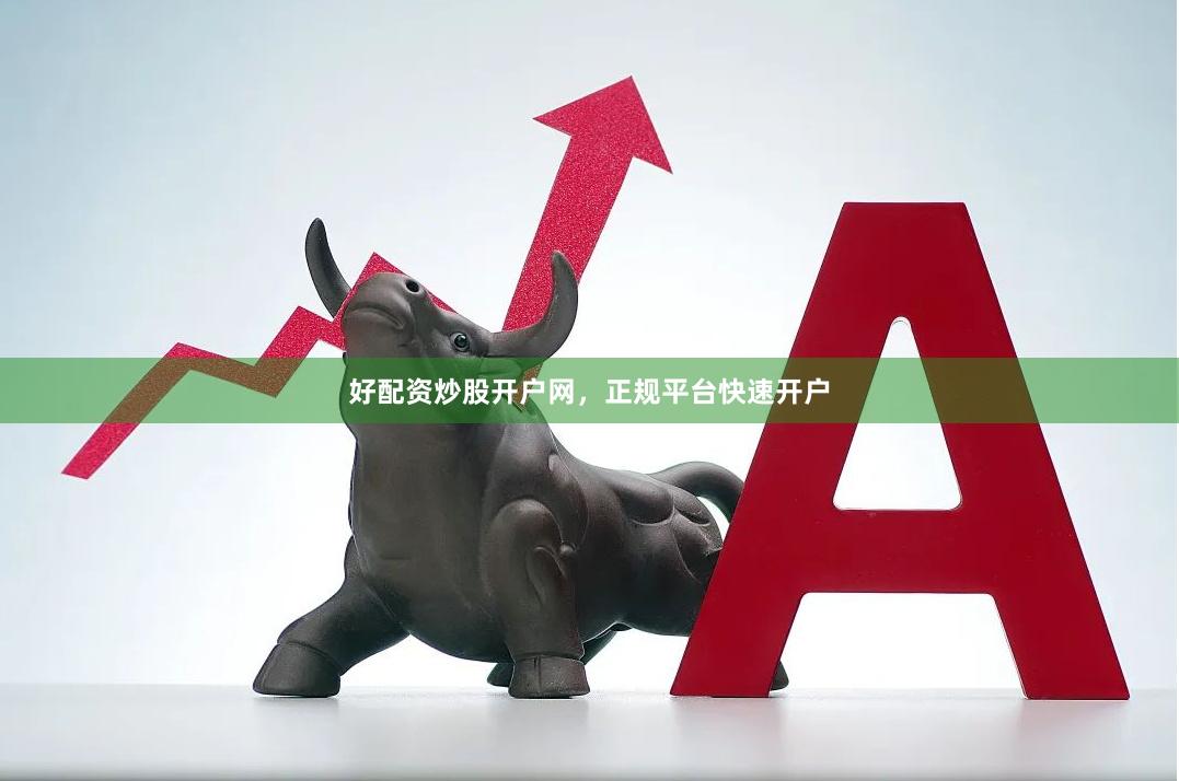 好配资炒股开户网，正规平台快速开户