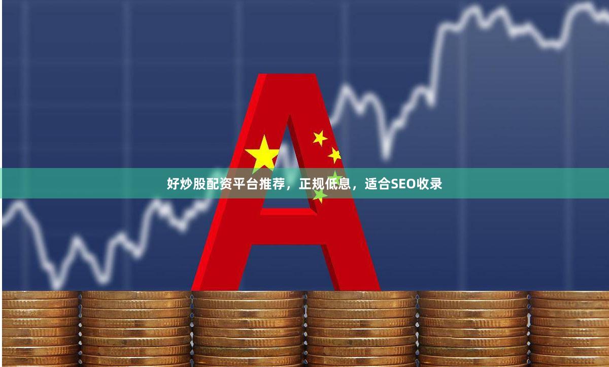 好炒股配资平台推荐，正规低息，适合SEO收录