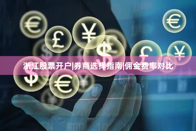 浙江股票开户|券商选择指南|佣金费率对比